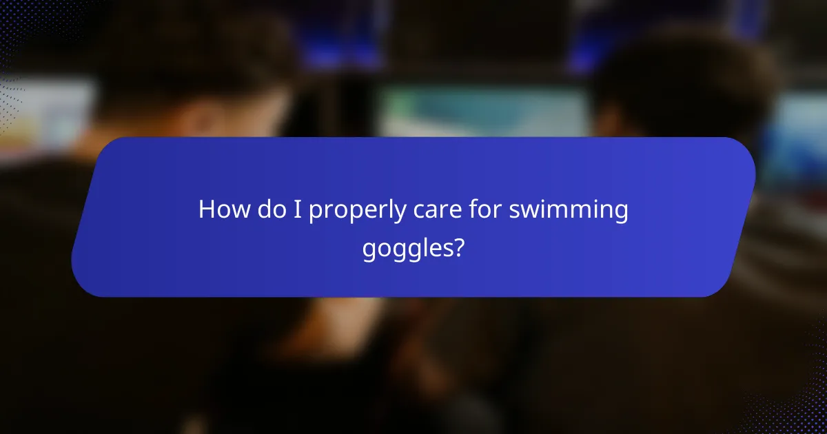 How do I properly care for swimming goggles?