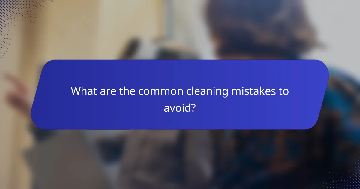 What are the common cleaning mistakes to avoid?