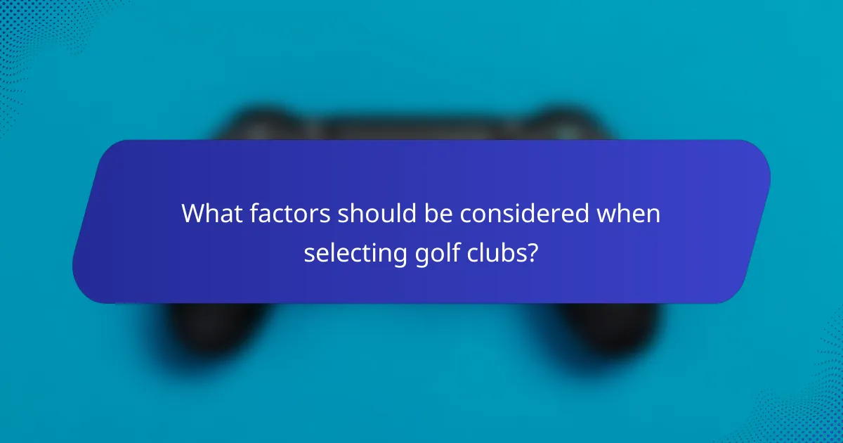 What factors should be considered when selecting golf clubs?